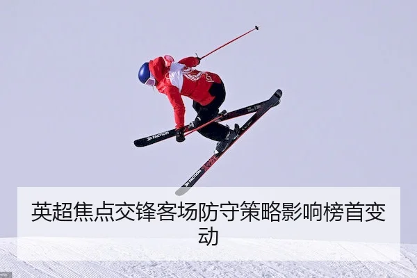 英超焦点交锋客场防守策略影响榜首变动